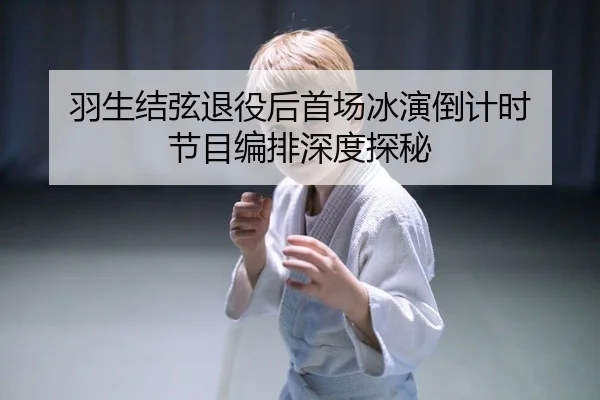 羽生结弦退役后首场冰演倒计时 节目编排深度探秘
